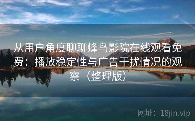 从用户角度聊聊蜂鸟影院在线观看免费:播放稳定性与广告干扰情况的观察(整理版) 从用户角度聊聊蜂鸟影院在线观看免费:播放稳定性与广告干扰情况的观察(整理版)