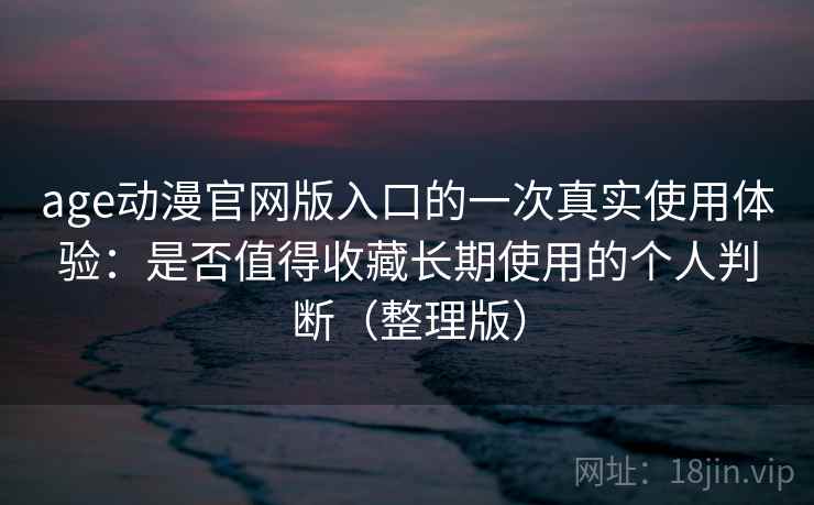 age动漫官网版入口的一次真实使用体验:是否值得收藏长期使用的个人判断(整理版) age动漫官网版入口的一次真实使用体验:是否值得收藏长期使用的个人判断(整理版)