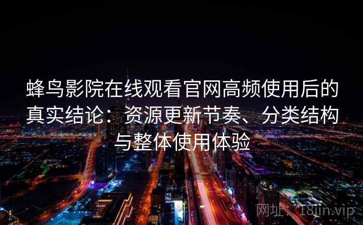 蜂鸟影院在线观看官网高频使用后的真实结论：资源更新节奏、分类结构与整体使用体验