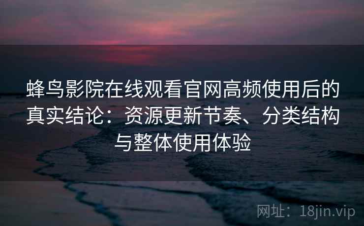 蜂鸟影院在线观看官网高频使用后的真实结论：资源更新节奏、分类结构与整体使用体验