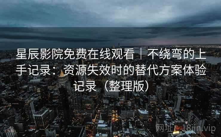 星辰影院免费在线观看｜不绕弯的上手记录：资源失效时的替代方案体验记录（整理版）