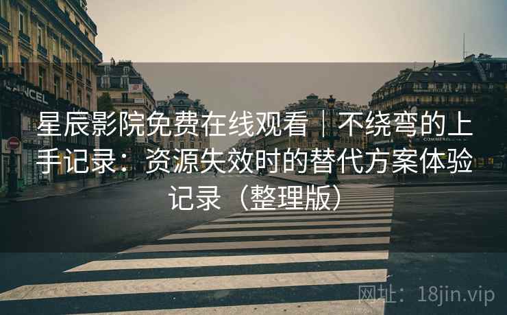 星辰影院免费在线观看｜不绕弯的上手记录：资源失效时的替代方案体验记录（整理版）