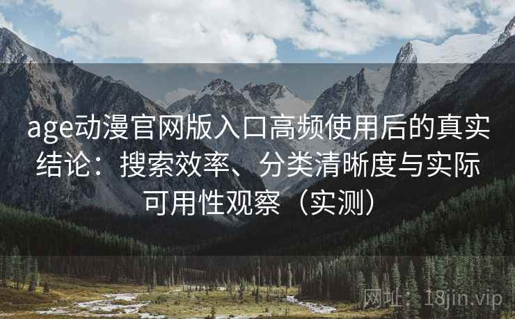 age动漫官网版入口高频使用后的真实结论:搜索效率、分类清晰度与实际可用性观察(实测) age动漫官网版入口高频使用后的真实结论:搜索效率、分类清晰度与实际可用性观察(实测)
