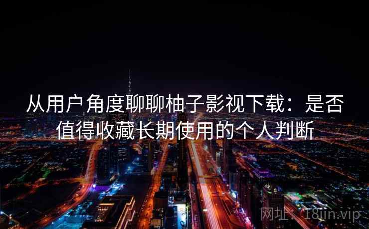 从用户角度聊聊柚子影视下载:是否值得收藏长期使用的个人判断 从用户角度聊聊柚子影视下载:是否值得收藏长期使用的个人判断