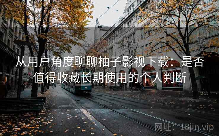 从用户角度聊聊柚子影视下载:是否值得收藏长期使用的个人判断 从用户角度聊聊柚子影视下载:是否值得收藏长期使用的个人判断