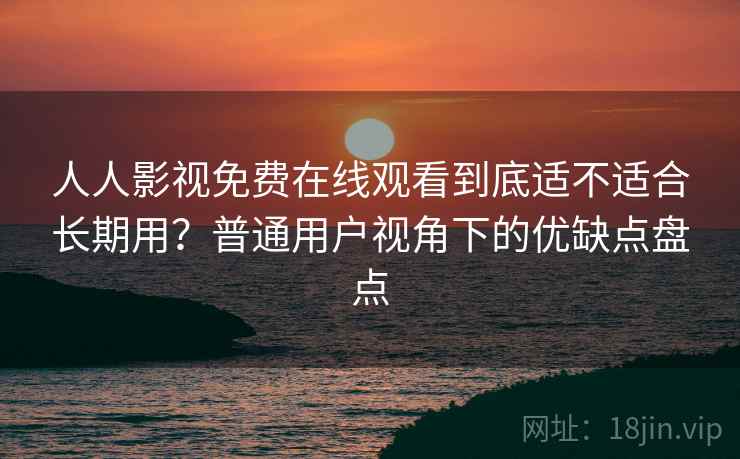 人人影视免费在线观看到底适不适合长期用？普通用户视角下的优缺点盘点