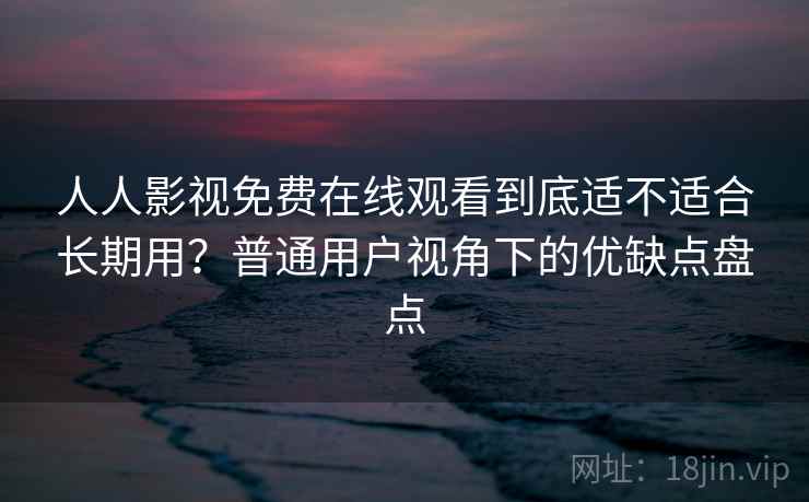 人人影视免费在线观看到底适不适合长期用？普通用户视角下的优缺点盘点