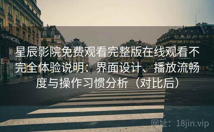 星辰影院免费观看完整版在线观看不完全体验说明:界面设计、播放流畅度与操作习惯分析(对比后) 星辰影院免费观看完整版在线观看不完全体验说明:界面设计、播放流畅度与操作习惯分析(对比后)