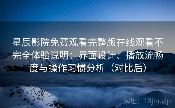 星辰影院免费观看完整版在线观看不完全体验说明:界面设计、播放流畅度与操作习惯分析(对比后) 星辰影院免费观看完整版在线观看不完全体验说明:界面设计、播放流畅度与操作习惯分析(对比后)