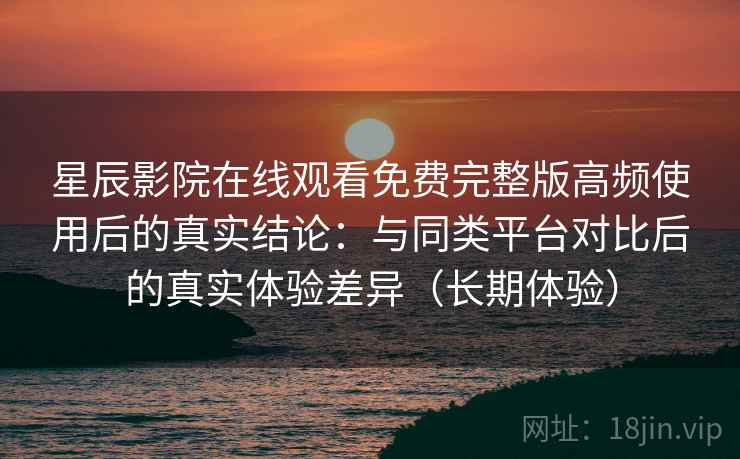 星辰影院在线观看免费完整版高频使用后的真实结论:与同类平台对比后的真实体验差异(长期体验) 星辰影院在线观看免费完整版高频使用后的真实结论:与同类平台对比后的真实体验差异(长期体验)