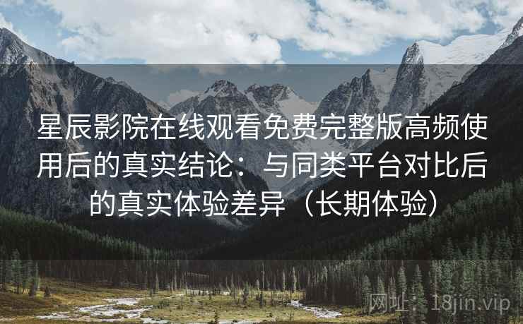 星辰影院在线观看免费完整版高频使用后的真实结论:与同类平台对比后的真实体验差异(长期体验) 星辰影院在线观看免费完整版高频使用后的真实结论:与同类平台对比后的真实体验差异(长期体验)