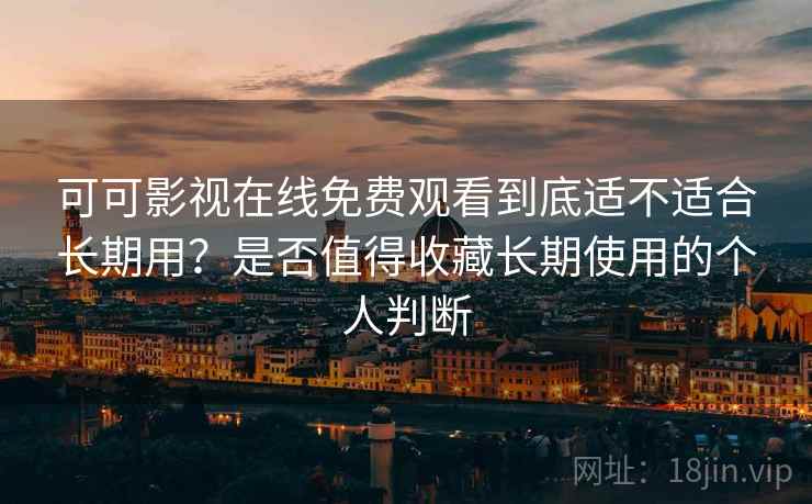 可可影视在线免费观看到底适不适合长期用？是否值得收藏长期使用的个人判断