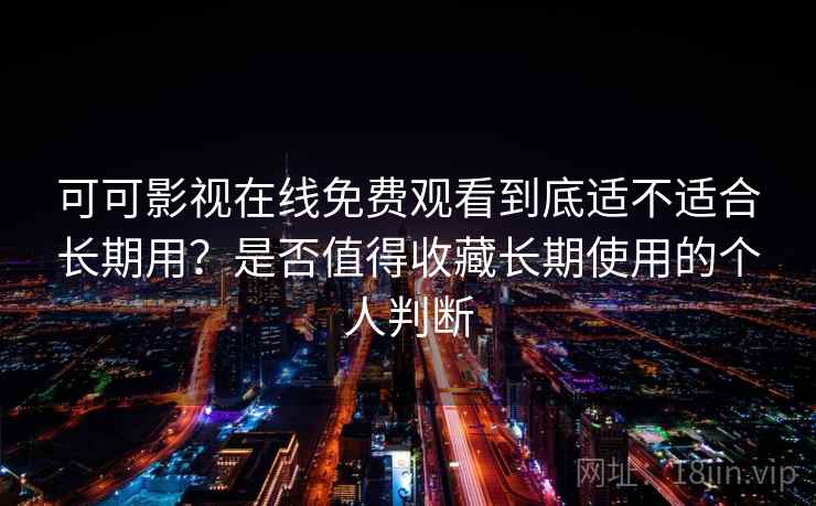 可可影视在线免费观看到底适不适合长期用？是否值得收藏长期使用的个人判断