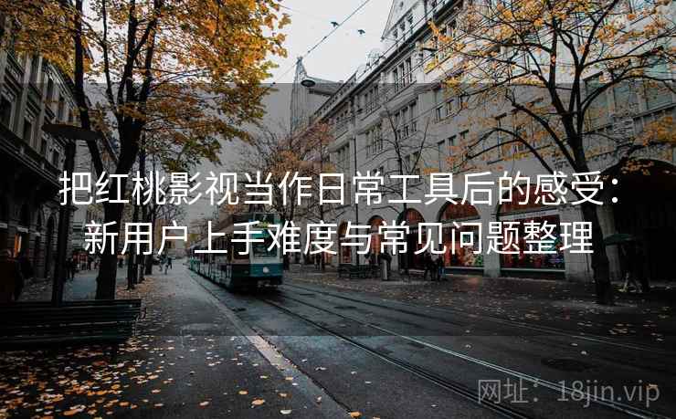 把红桃影视当作日常工具后的感受:新用户上手难度与常见问题整理 把红桃影视当作日常工具后的感受:新用户上手难度与常见问题整理