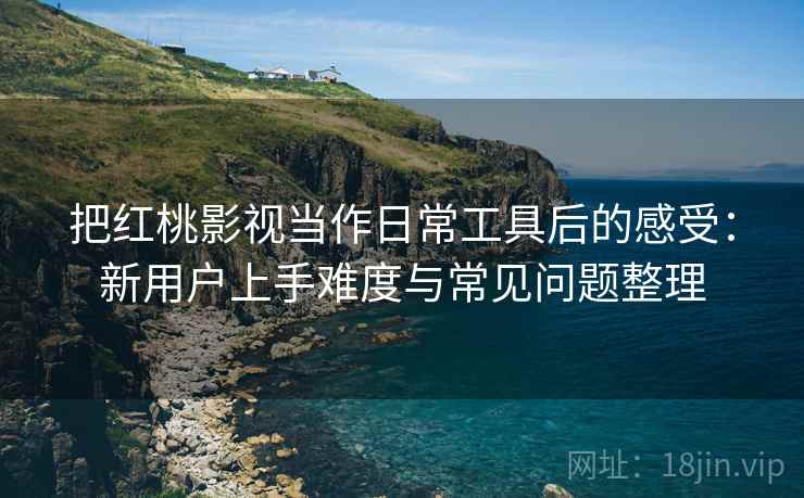 把红桃影视当作日常工具后的感受:新用户上手难度与常见问题整理 把红桃影视当作日常工具后的感受:新用户上手难度与常见问题整理