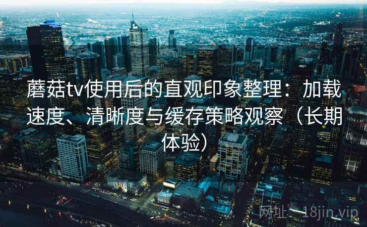 蘑菇tv使用后的直观印象整理：加载速度、清晰度与缓存策略观察（长期体验）