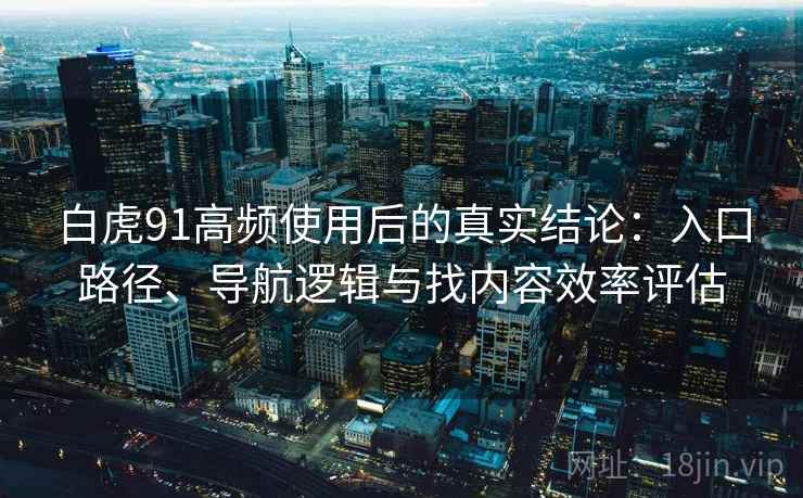 白虎91高频使用后的真实结论:入口路径、导航逻辑与找内容效率评估 白虎91高频使用后的真实结论:入口路径、导航逻辑与找内容效率评估