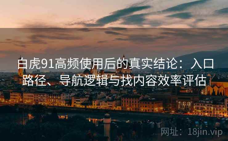 白虎91高频使用后的真实结论:入口路径、导航逻辑与找内容效率评估 白虎91高频使用后的真实结论:入口路径、导航逻辑与找内容效率评估