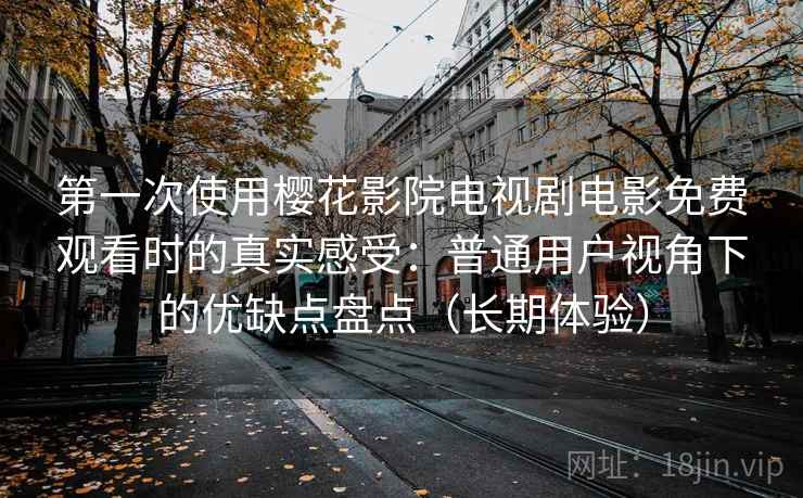 第一次使用樱花影院电视剧电影免费观看时的真实感受：普通用户视角下的优缺点盘点（长期体验）