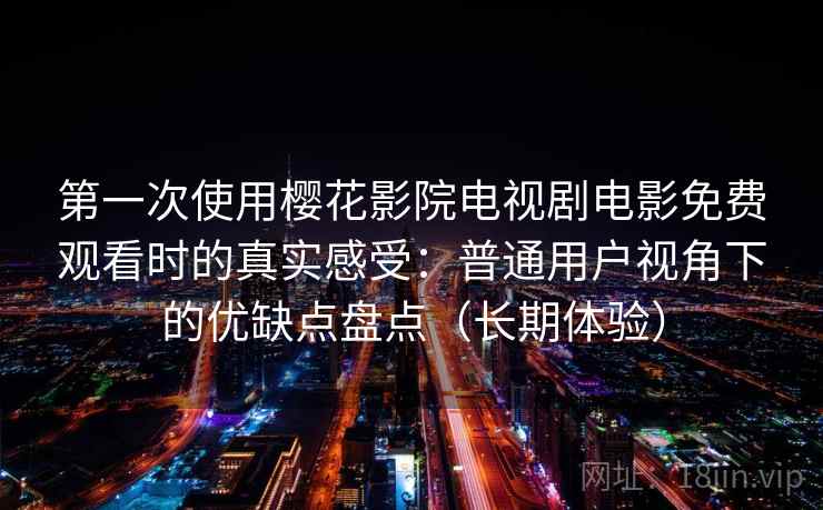 第一次使用樱花影院电视剧电影免费观看时的真实感受：普通用户视角下的优缺点盘点（长期体验）