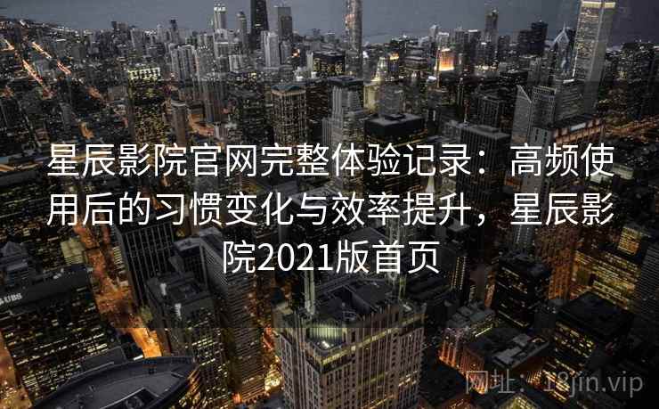 星辰影院官网完整体验记录:高频使用后的习惯变化与效率提升,星辰影院2021版首页 星辰影院官网完整体验记录:高频使用后的习惯变化与效率提升,星辰影院2021版首页