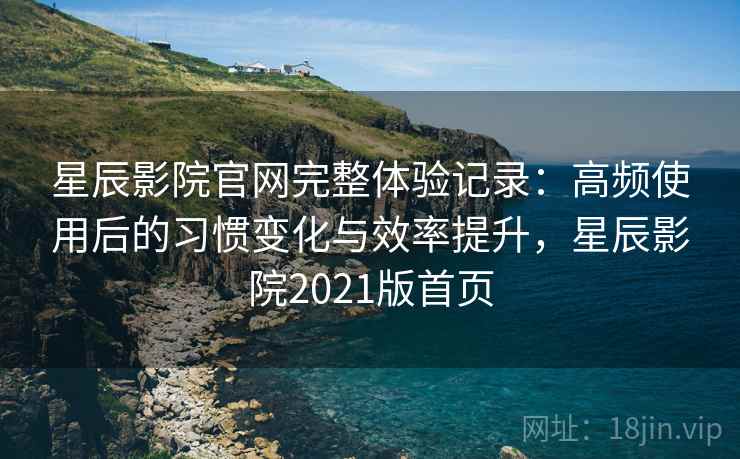 星辰影院官网完整体验记录:高频使用后的习惯变化与效率提升,星辰影院2021版首页 星辰影院官网完整体验记录:高频使用后的习惯变化与效率提升,星辰影院2021版首页