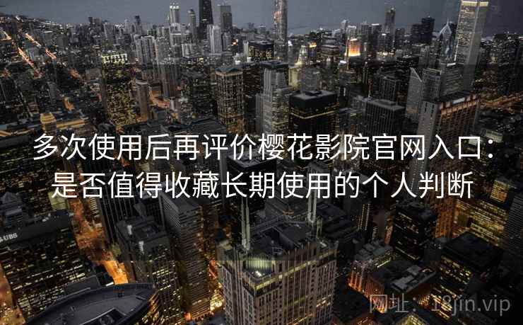 多次使用后再评价樱花影院官网入口：是否值得收藏长期使用的个人判断
