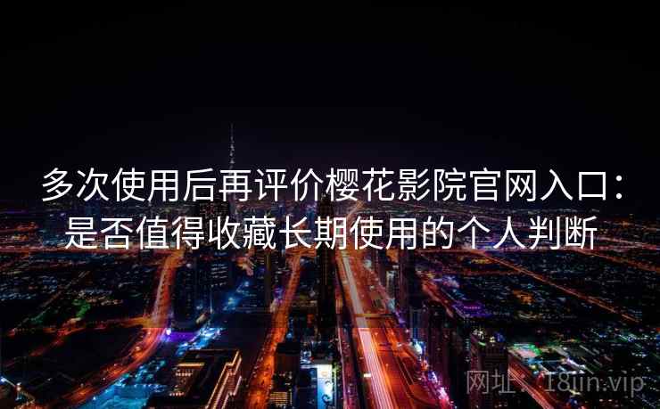 多次使用后再评价樱花影院官网入口：是否值得收藏长期使用的个人判断