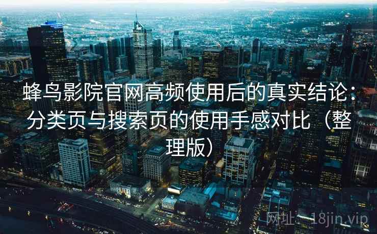 蜂鸟影院官网高频使用后的真实结论:分类页与搜索页的使用手感对比(整理版) 蜂鸟影院官网高频使用后的真实结论:分类页与搜索页的使用手感对比(整理版)
