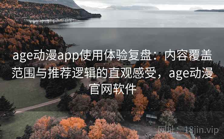 age动漫app使用体验复盘:内容覆盖范围与推荐逻辑的直观感受,age动漫官网软件 age动漫app使用体验复盘:内容覆盖范围与推荐逻辑的直观感受,age动漫官网软件