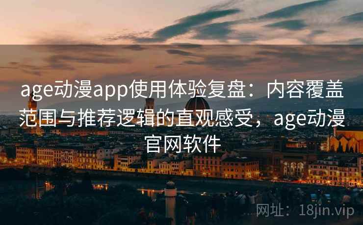 age动漫app使用体验复盘:内容覆盖范围与推荐逻辑的直观感受,age动漫官网软件 age动漫app使用体验复盘:内容覆盖范围与推荐逻辑的直观感受,age动漫官网软件