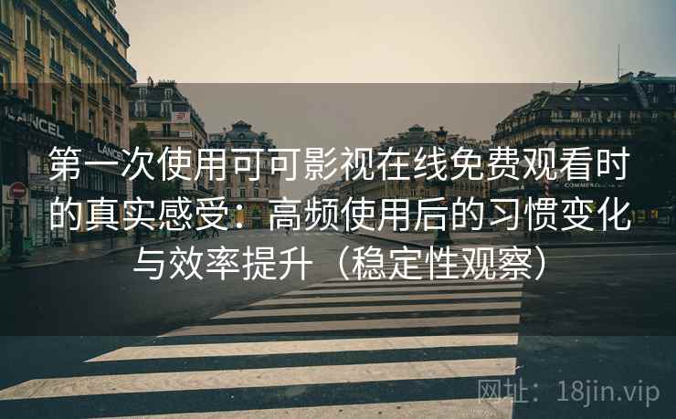 第一次使用可可影视在线免费观看时的真实感受:高频使用后的习惯变化与效率提升(稳定性观察) 第一次使用可可影视在线免费观看时的真实感受:高频使用后的习惯变化与效率提升(稳定性观察)