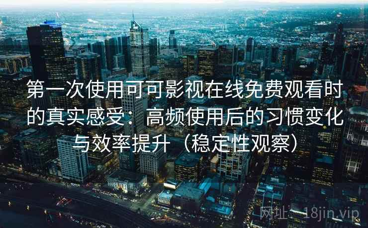 第一次使用可可影视在线免费观看时的真实感受:高频使用后的习惯变化与效率提升(稳定性观察) 第一次使用可可影视在线免费观看时的真实感受:高频使用后的习惯变化与效率提升(稳定性观察)