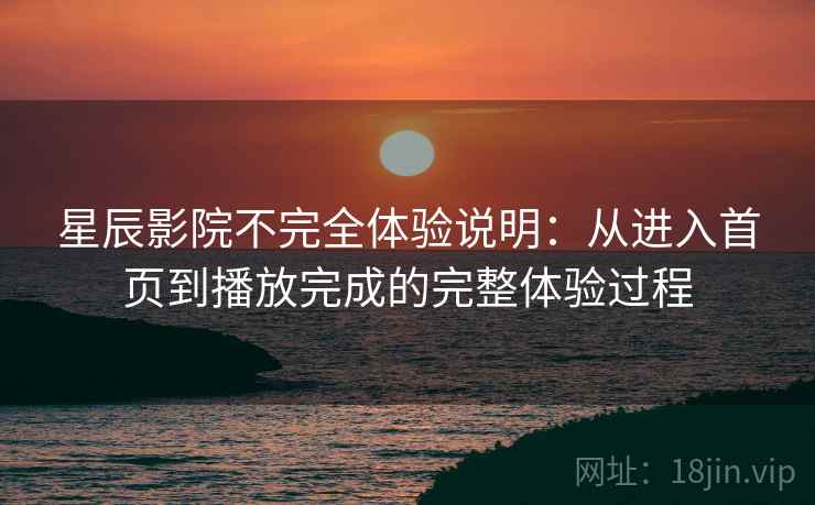 星辰影院不完全体验说明：从进入首页到播放完成的完整体验过程