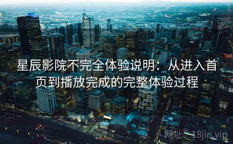 星辰影院不完全体验说明：从进入首页到播放完成的完整体验过程