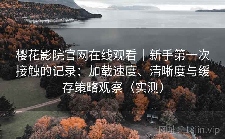 樱花影院官网在线观看|新手第一次接触的记录:加载速度、清晰度与缓存策略观察(实测) 樱花影院官网在线观看|新手第一次接触的记录:加载速度、清晰度与缓存策略观察(实测)