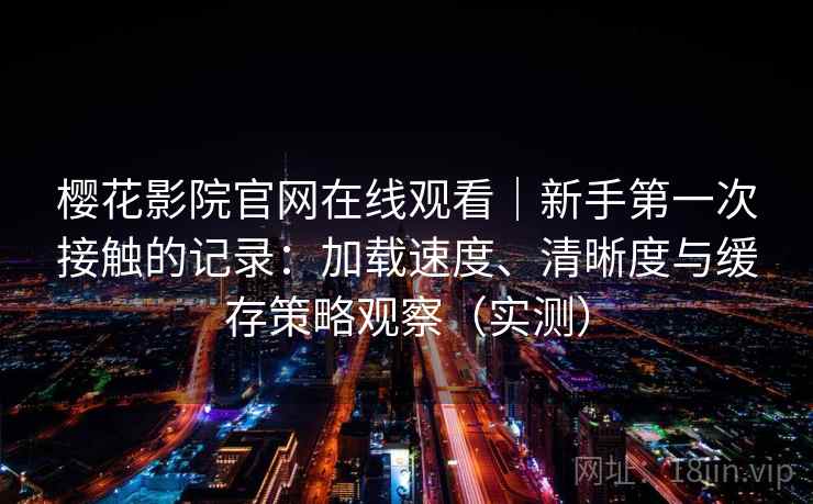 樱花影院官网在线观看|新手第一次接触的记录:加载速度、清晰度与缓存策略观察(实测) 樱花影院官网在线观看|新手第一次接触的记录:加载速度、清晰度与缓存策略观察(实测)