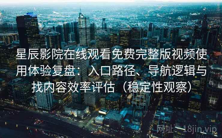 星辰影院在线观看免费完整版视频使用体验复盘:入口路径、导航逻辑与找内容效率评估(稳定性观察) 星辰影院在线观看免费完整版视频使用体验复盘:入口路径、导航逻辑与找内容效率评估(稳定性观察)