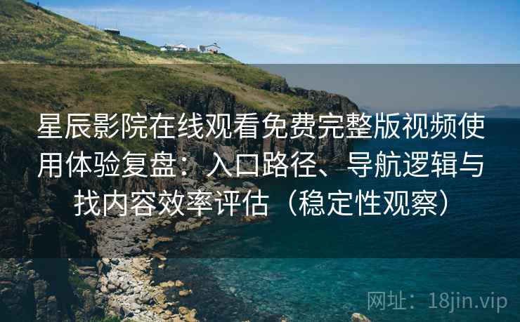 星辰影院在线观看免费完整版视频使用体验复盘:入口路径、导航逻辑与找内容效率评估(稳定性观察) 星辰影院在线观看免费完整版视频使用体验复盘:入口路径、导航逻辑与找内容效率评估(稳定性观察)