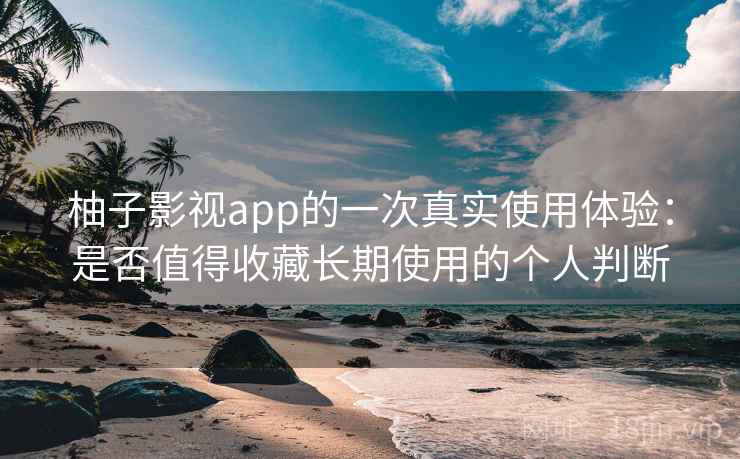 柚子影视app的一次真实使用体验：是否值得收藏长期使用的个人判断