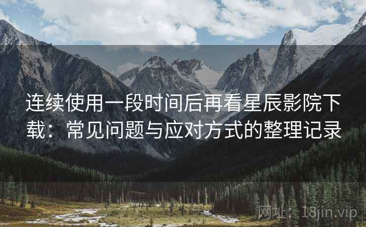 连续使用一段时间后再看星辰影院下载:常见问题与应对方式的整理记录 连续使用一段时间后再看星辰影院下载:常见问题与应对方式的整理记录