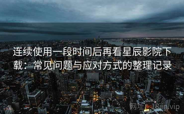连续使用一段时间后再看星辰影院下载:常见问题与应对方式的整理记录 连续使用一段时间后再看星辰影院下载:常见问题与应对方式的整理记录