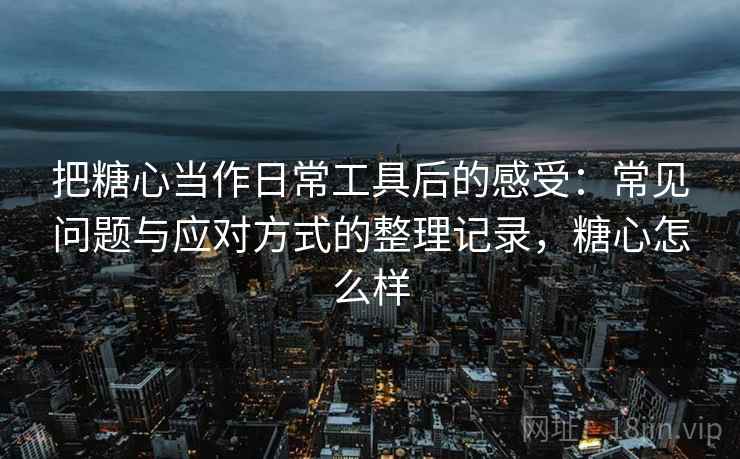 把糖心当作日常工具后的感受：常见问题与应对方式的整理记录，糖心怎么样