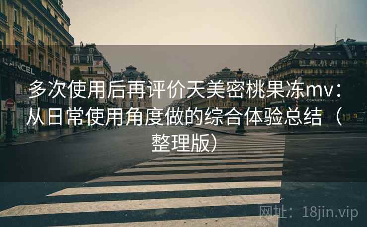 多次使用后再评价天美密桃果冻mv:从日常使用角度做的综合体验总结(整理版) 多次使用后再评价天美密桃果冻mv:从日常使用角度做的综合体验总结(整理版)