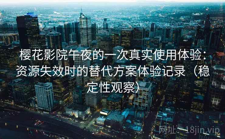樱花影院午夜的一次真实使用体验：资源失效时的替代方案体验记录（稳定性观察）