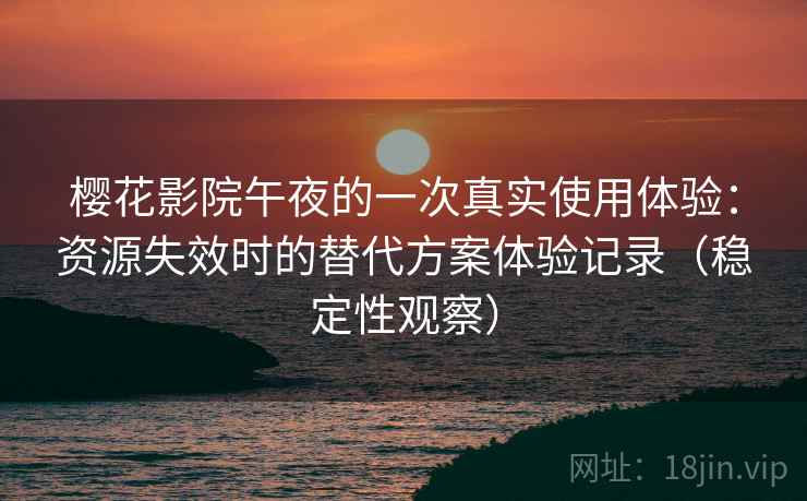 樱花影院午夜的一次真实使用体验：资源失效时的替代方案体验记录（稳定性观察）