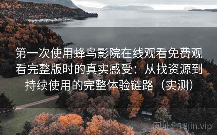 第一次使用蜂鸟影院在线观看免费观看完整版时的真实感受:从找资源到持续使用的完整体验链路(实测) 第一次使用蜂鸟影院在线观看免费观看完整版时的真实感受:从找资源到持续使用的完整体验链路(实测)