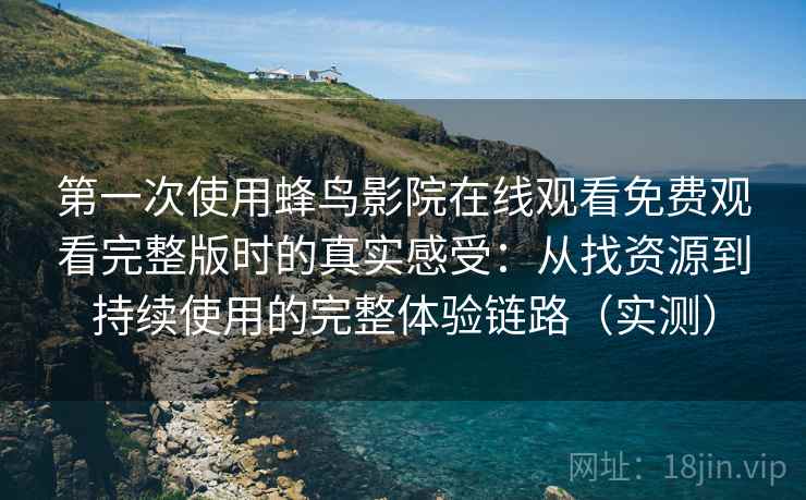 第一次使用蜂鸟影院在线观看免费观看完整版时的真实感受:从找资源到持续使用的完整体验链路(实测) 第一次使用蜂鸟影院在线观看免费观看完整版时的真实感受:从找资源到持续使用的完整体验链路(实测)