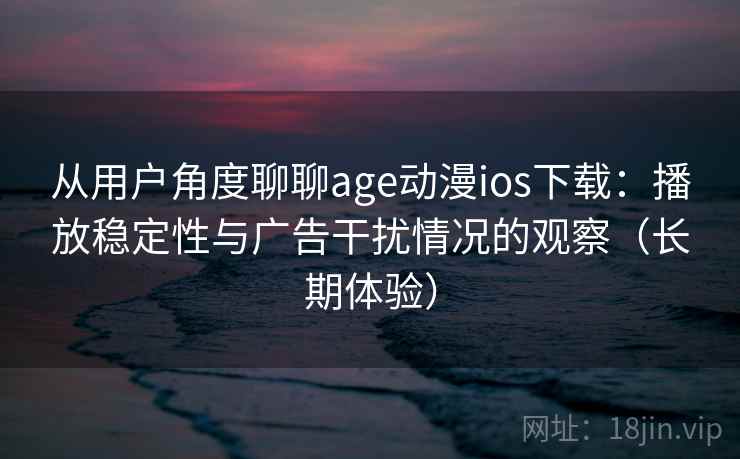 从用户角度聊聊age动漫ios下载:播放稳定性与广告干扰情况的观察(长期体验) 从用户角度聊聊age动漫ios下载:播放稳定性与广告干扰情况的观察(长期体验)