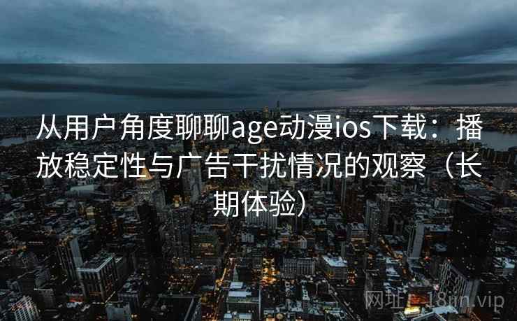 从用户角度聊聊age动漫ios下载:播放稳定性与广告干扰情况的观察(长期体验) 从用户角度聊聊age动漫ios下载:播放稳定性与广告干扰情况的观察(长期体验)